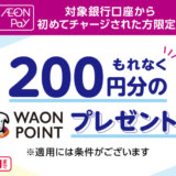 イオンペイ（AEON Pay）銀行口座チャージキャンペーンが開催中！2024年10月31日（木）まで200円分のWAON POINTプレゼント