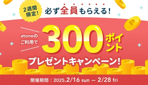 atone（アトネ）300ポイントプレゼントキャンペーンが開催中！2025年2月28日（金）まで【必ず全員もらえる】